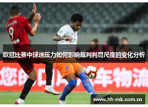 欧冠比赛中球迷压力如何影响裁判判罚尺度的变化分析